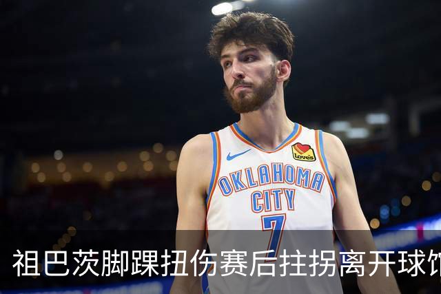 祖巴茨脚踝扭伤赛后拄拐离开球馆 卡莱尔：X光结果阴性